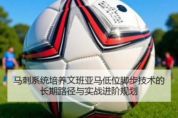 马刺系统培养文班亚马低位脚步技术的长期路径与实战进阶规划