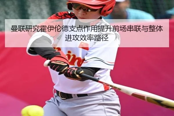 曼联研究霍伊伦德支点作用提升前场串联与整体进攻效率路径
