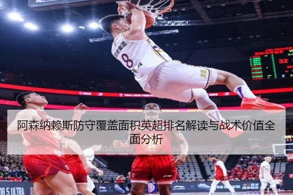 阿森纳赖斯防守覆盖面积英超排名解读与战术价值全面分析