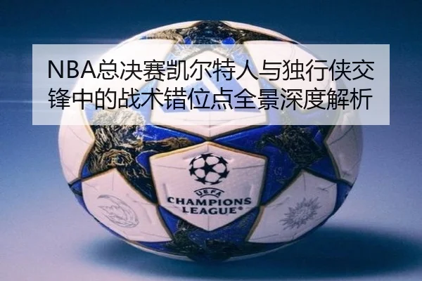 NBA总决赛凯尔特人与独行侠交锋中的战术错位点全景深度解析