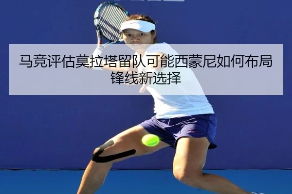 马竞评估莫拉塔留队可能西蒙尼如何布局锋线新选择
