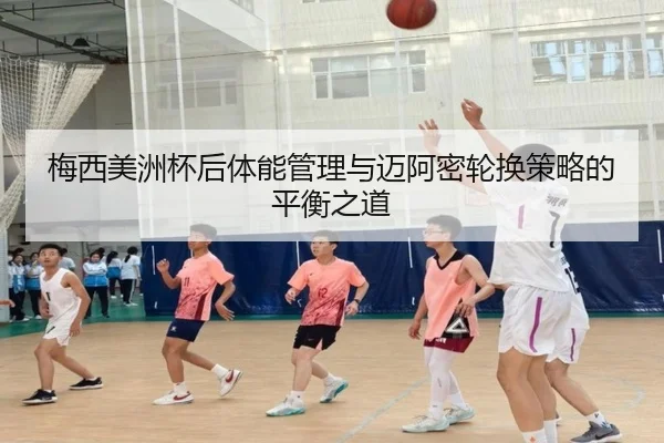 梅西美洲杯后体能管理与迈阿密轮换策略的平衡之道（kaiyun）