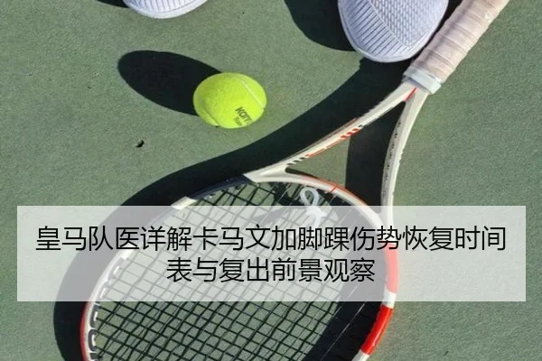 皇马队医详解卡马文加脚踝伤势恢复时间表与复出前景观察 | kaiyun