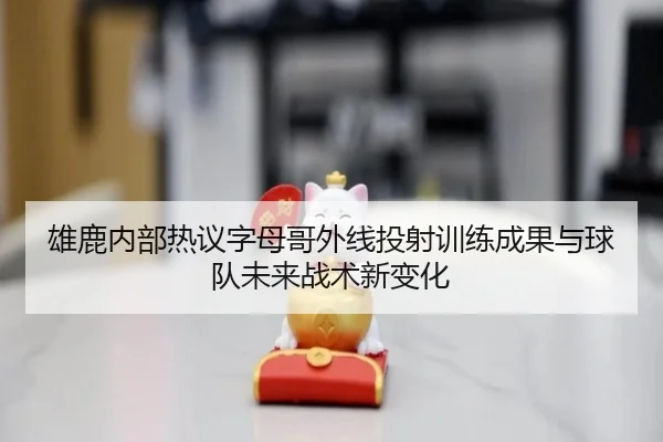 雄鹿内部热议字母哥外线投射训练成果与球队未来战术新变化 | kaiyun
