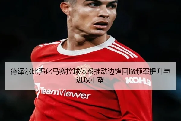德泽尔比强化马赛控球体系推动边锋回撤频率提升与进攻重塑 | kaiyun