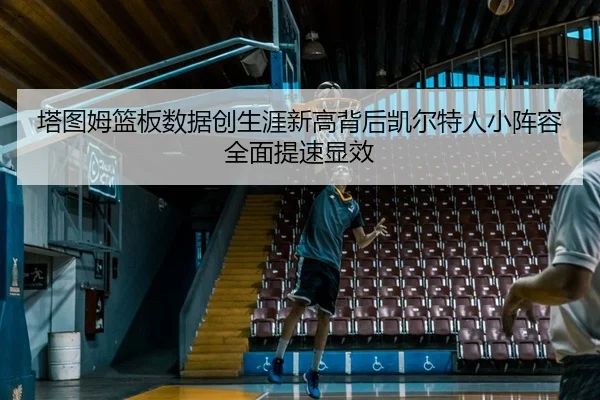塔图姆篮板数据创生涯新高背后凯尔特人小阵容全面提速显效 | kaiyun