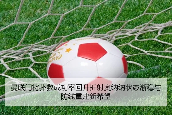 曼联门将扑救成功率回升折射奥纳纳状态渐稳与防线重建新希望 | kaiyun